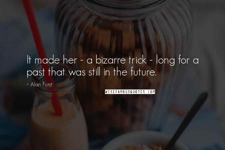 Alan Furst Quotes: It made her - a bizarre trick - long for a past that was still in the future.
