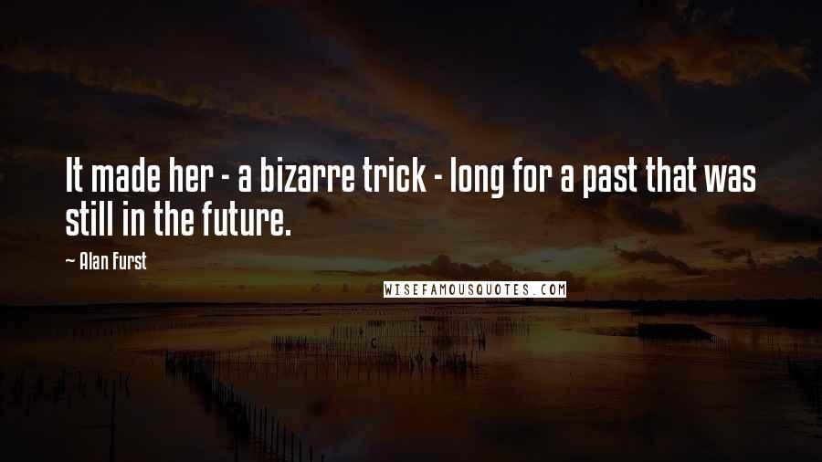 Alan Furst Quotes: It made her - a bizarre trick - long for a past that was still in the future.
