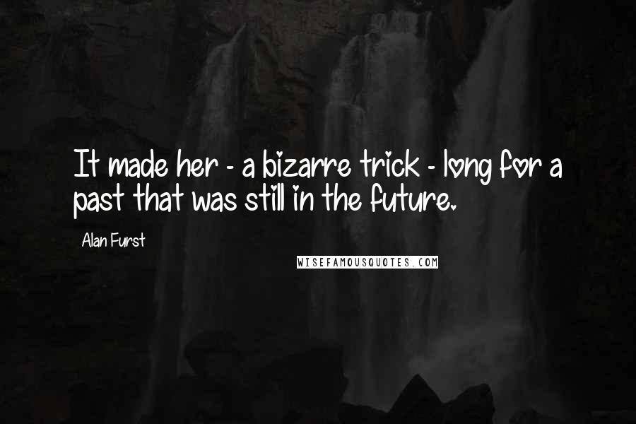 Alan Furst Quotes: It made her - a bizarre trick - long for a past that was still in the future.