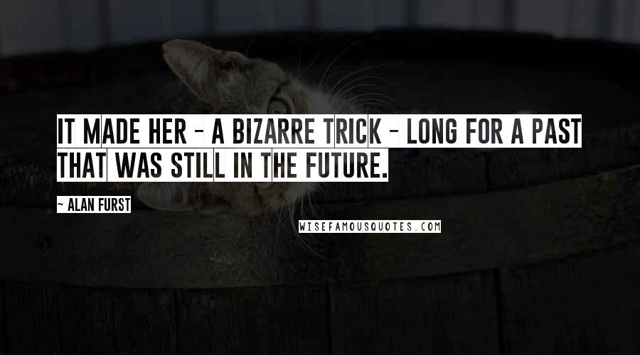Alan Furst Quotes: It made her - a bizarre trick - long for a past that was still in the future.