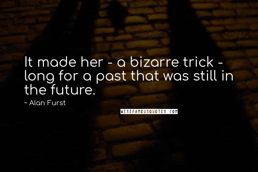 Alan Furst Quotes: It made her - a bizarre trick - long for a past that was still in the future.