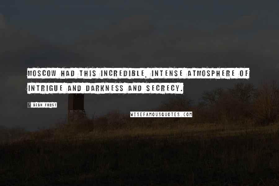 Alan Furst Quotes: Moscow had this incredible, intense atmosphere of intrigue and darkness and secrecy.