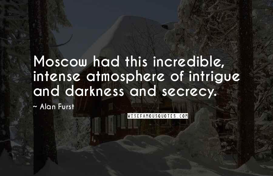 Alan Furst Quotes: Moscow had this incredible, intense atmosphere of intrigue and darkness and secrecy.