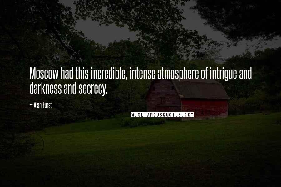 Alan Furst Quotes: Moscow had this incredible, intense atmosphere of intrigue and darkness and secrecy.