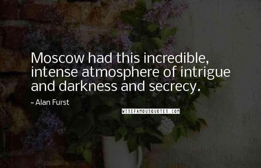 Alan Furst Quotes: Moscow had this incredible, intense atmosphere of intrigue and darkness and secrecy.