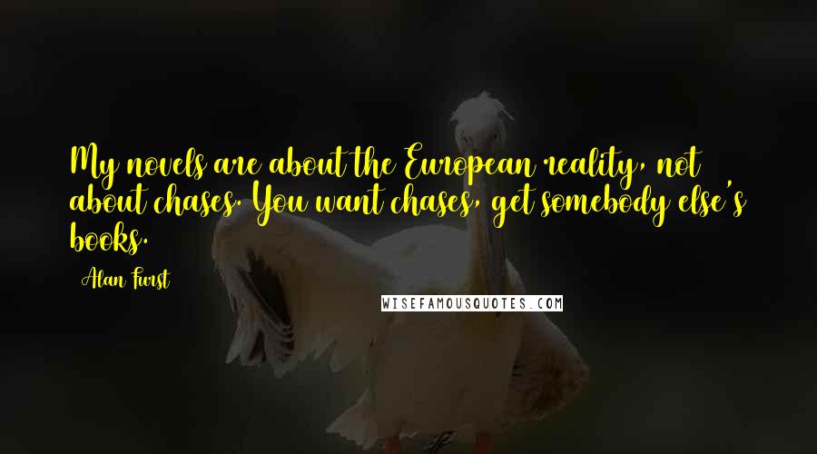 Alan Furst Quotes: My novels are about the European reality, not about chases. You want chases, get somebody else's books.