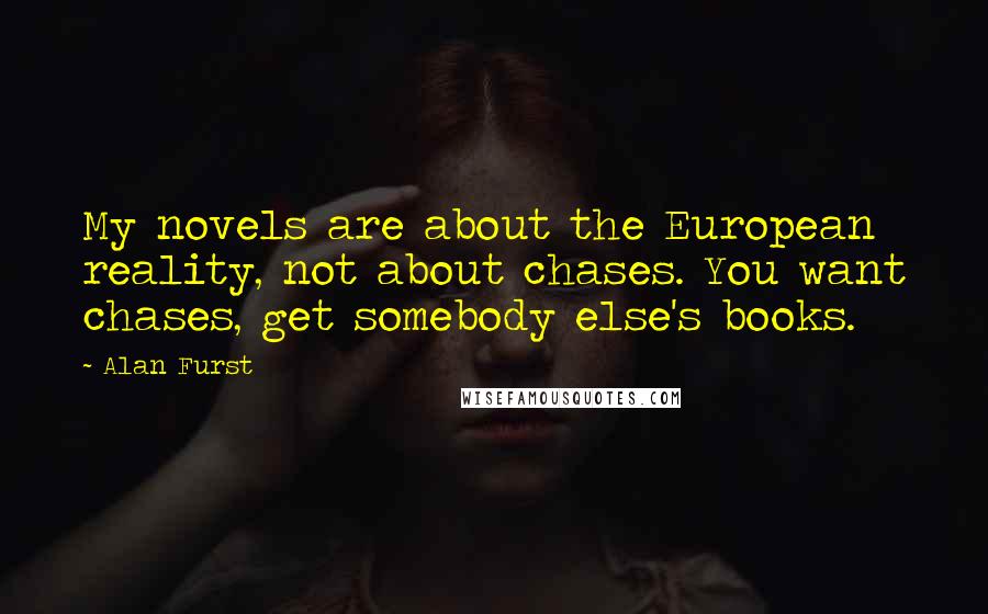 Alan Furst Quotes: My novels are about the European reality, not about chases. You want chases, get somebody else's books.
