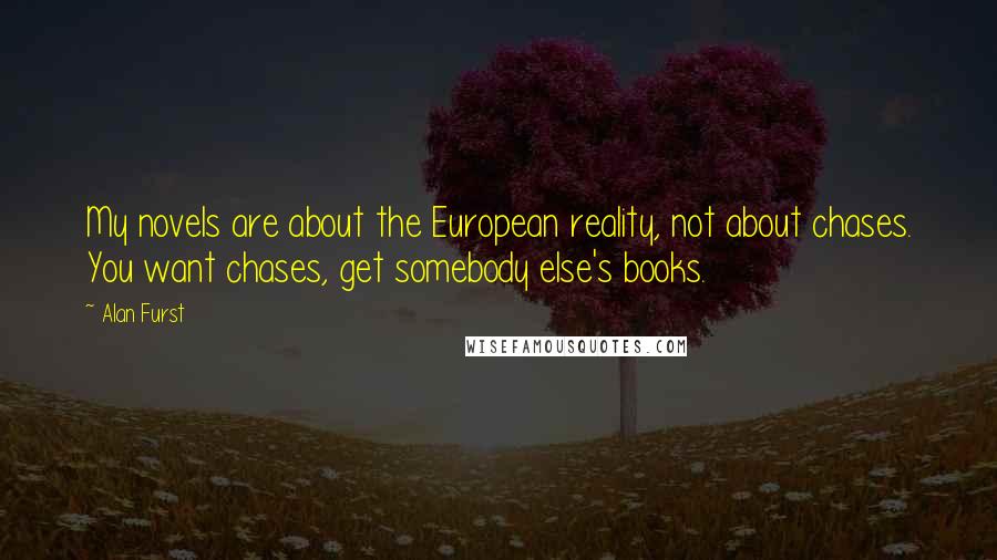 Alan Furst Quotes: My novels are about the European reality, not about chases. You want chases, get somebody else's books.