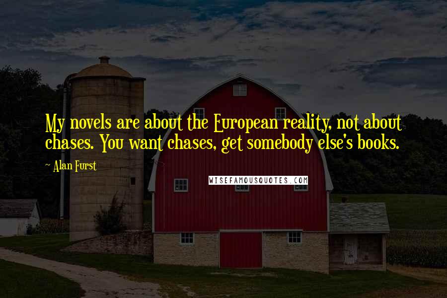 Alan Furst Quotes: My novels are about the European reality, not about chases. You want chases, get somebody else's books.