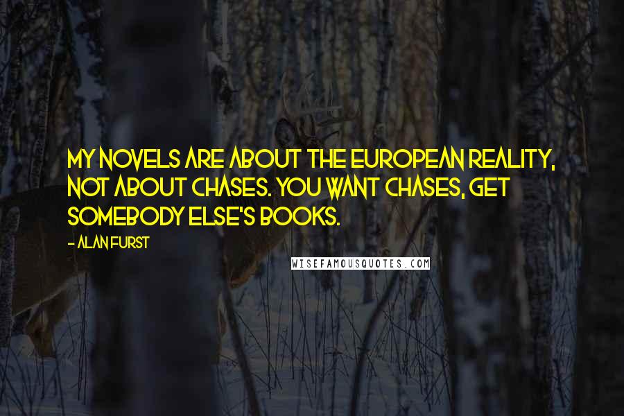 Alan Furst Quotes: My novels are about the European reality, not about chases. You want chases, get somebody else's books.