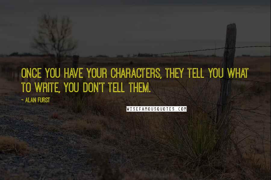 Alan Furst Quotes: Once you have your characters, they tell you what to write, you don't tell them.