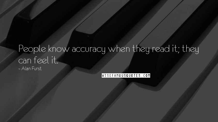 Alan Furst Quotes: People know accuracy when they read it; they can feel it.