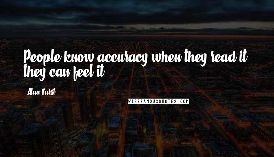 Alan Furst Quotes: People know accuracy when they read it; they can feel it.