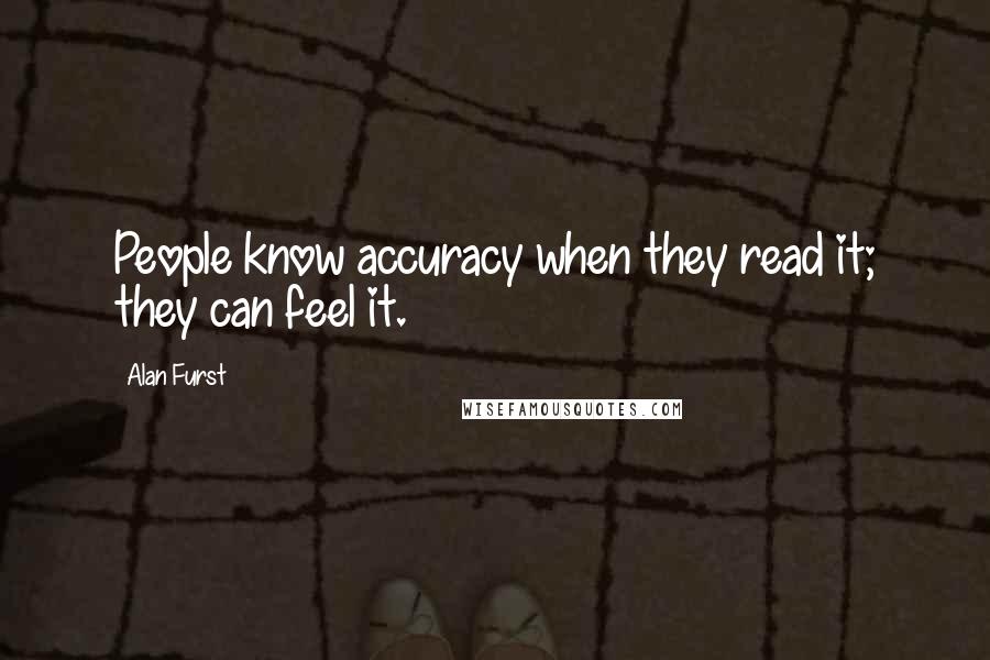 Alan Furst Quotes: People know accuracy when they read it; they can feel it.