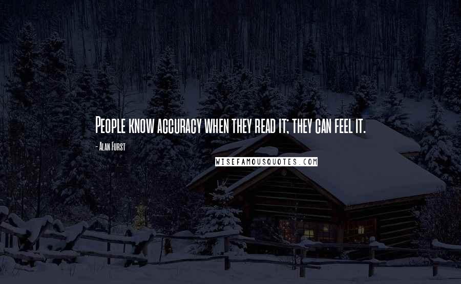 Alan Furst Quotes: People know accuracy when they read it; they can feel it.