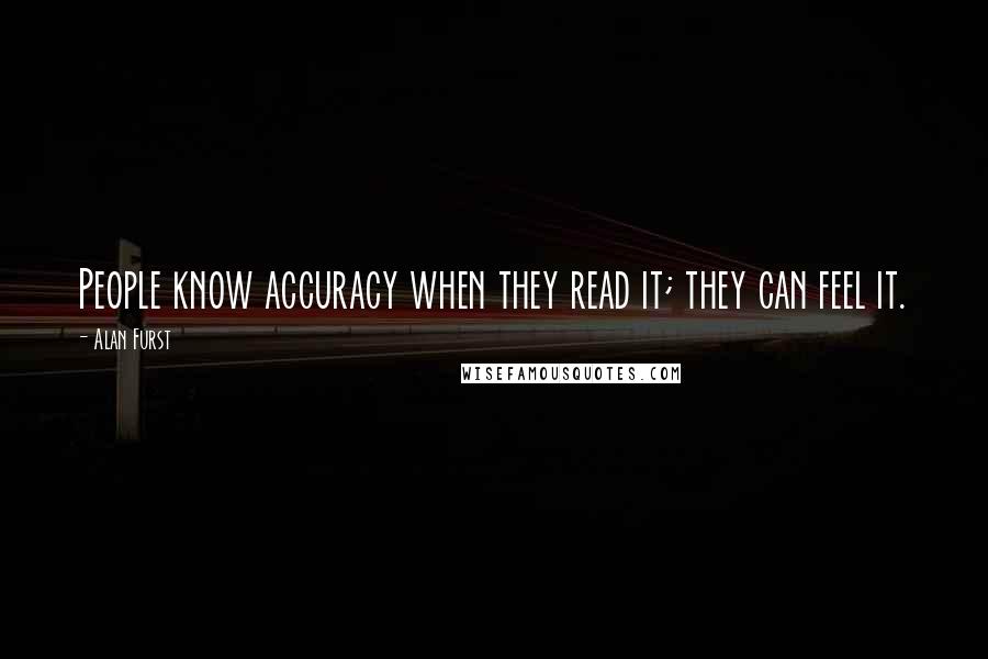 Alan Furst Quotes: People know accuracy when they read it; they can feel it.