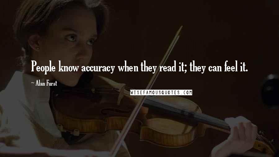 Alan Furst Quotes: People know accuracy when they read it; they can feel it.