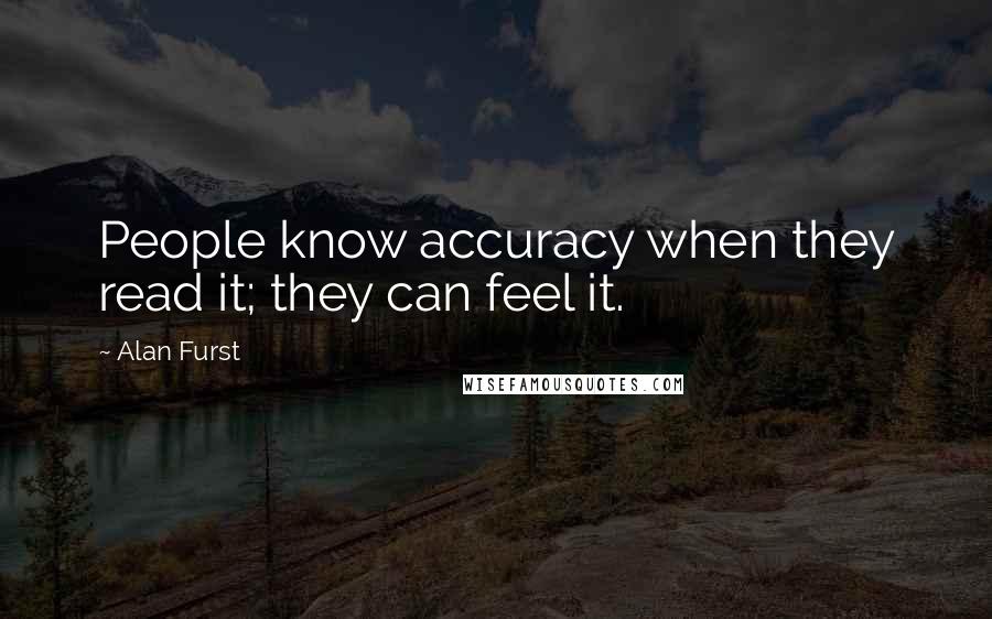 Alan Furst Quotes: People know accuracy when they read it; they can feel it.