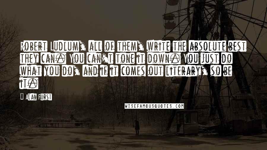 Alan Furst Quotes: Robert Ludlum, all of them, write the absolute best they can. You can't tone it down. You just do what you do, and if it comes out literary, so be it.