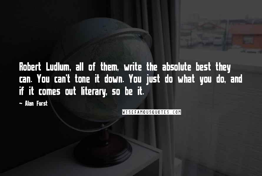 Alan Furst Quotes: Robert Ludlum, all of them, write the absolute best they can. You can't tone it down. You just do what you do, and if it comes out literary, so be it.