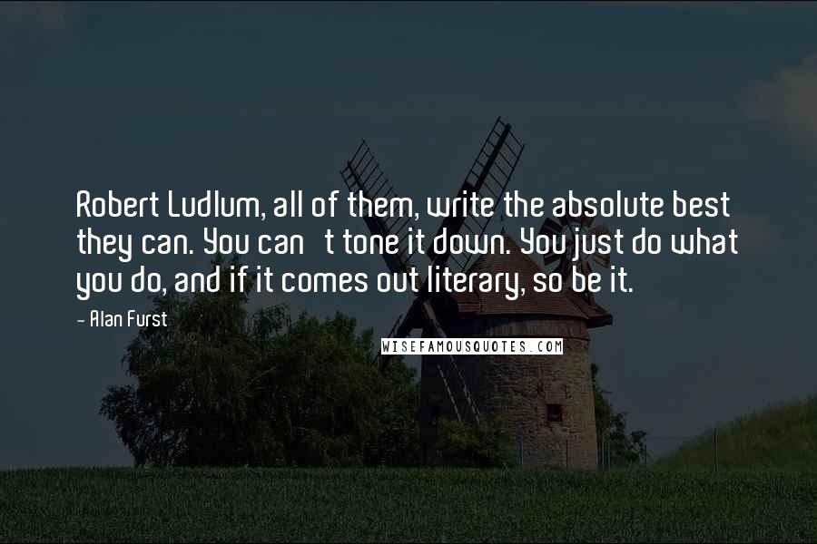 Alan Furst Quotes: Robert Ludlum, all of them, write the absolute best they can. You can't tone it down. You just do what you do, and if it comes out literary, so be it.