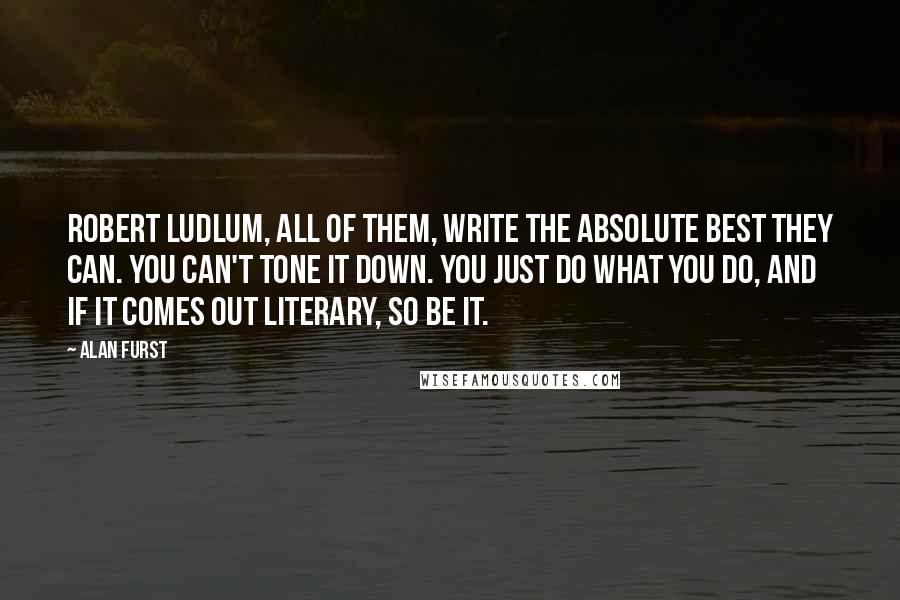 Alan Furst Quotes: Robert Ludlum, all of them, write the absolute best they can. You can't tone it down. You just do what you do, and if it comes out literary, so be it.