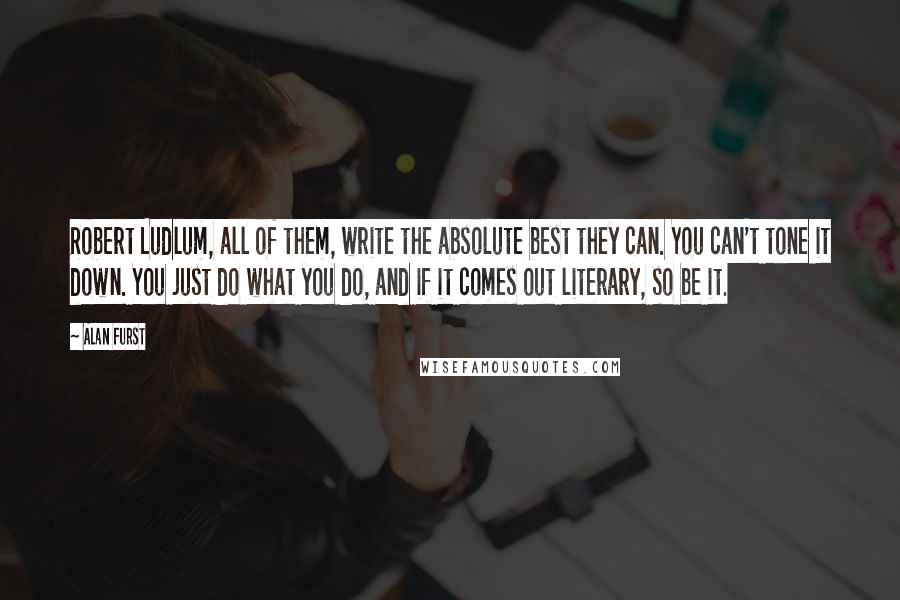 Alan Furst Quotes: Robert Ludlum, all of them, write the absolute best they can. You can't tone it down. You just do what you do, and if it comes out literary, so be it.