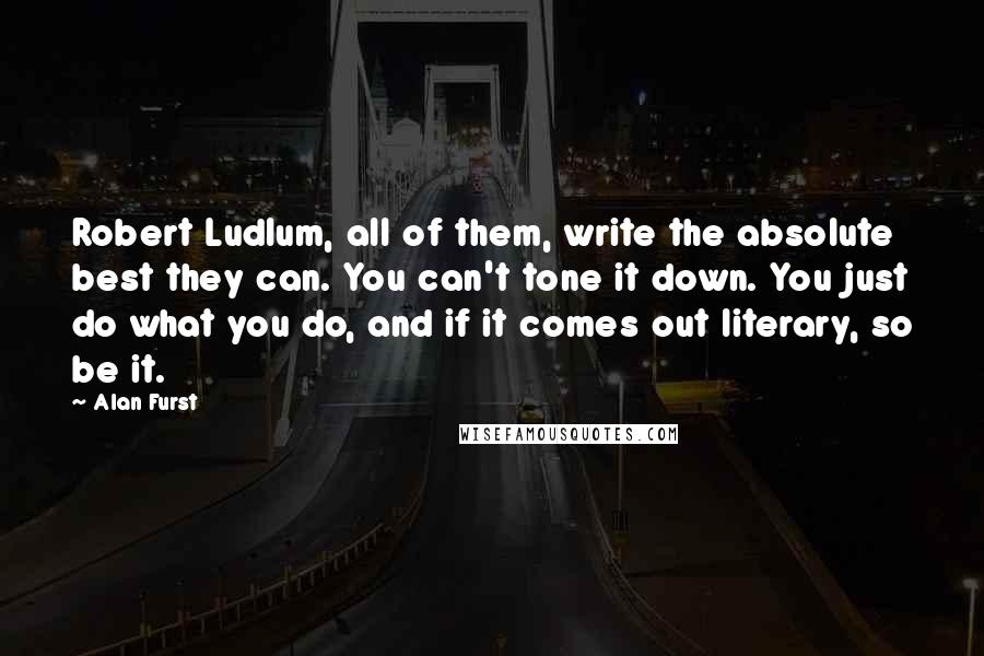 Alan Furst Quotes: Robert Ludlum, all of them, write the absolute best they can. You can't tone it down. You just do what you do, and if it comes out literary, so be it.