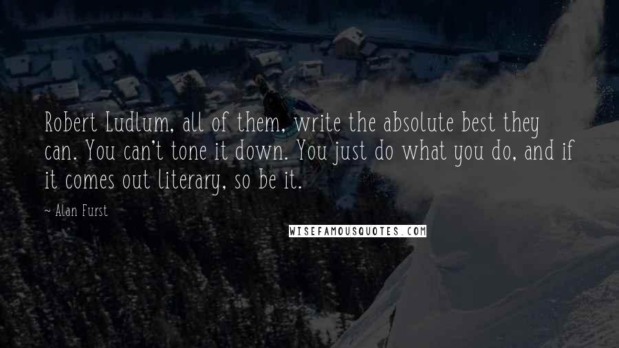 Alan Furst Quotes: Robert Ludlum, all of them, write the absolute best they can. You can't tone it down. You just do what you do, and if it comes out literary, so be it.