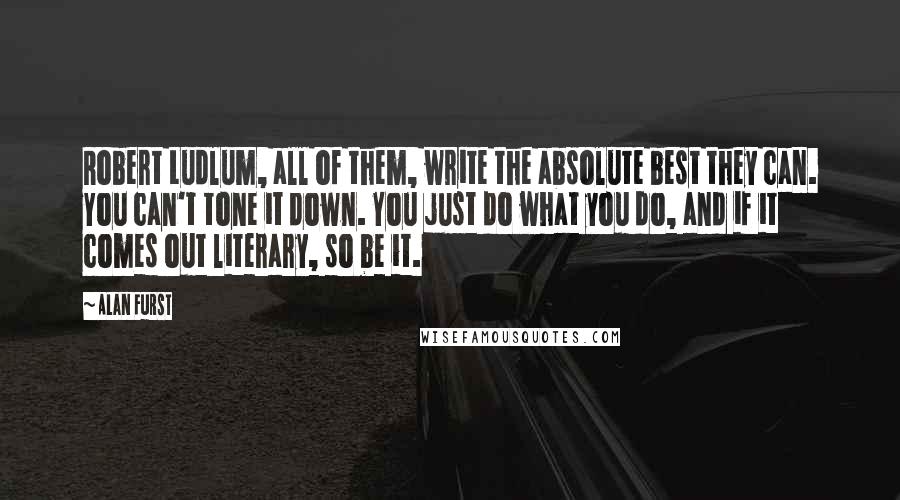 Alan Furst Quotes: Robert Ludlum, all of them, write the absolute best they can. You can't tone it down. You just do what you do, and if it comes out literary, so be it.