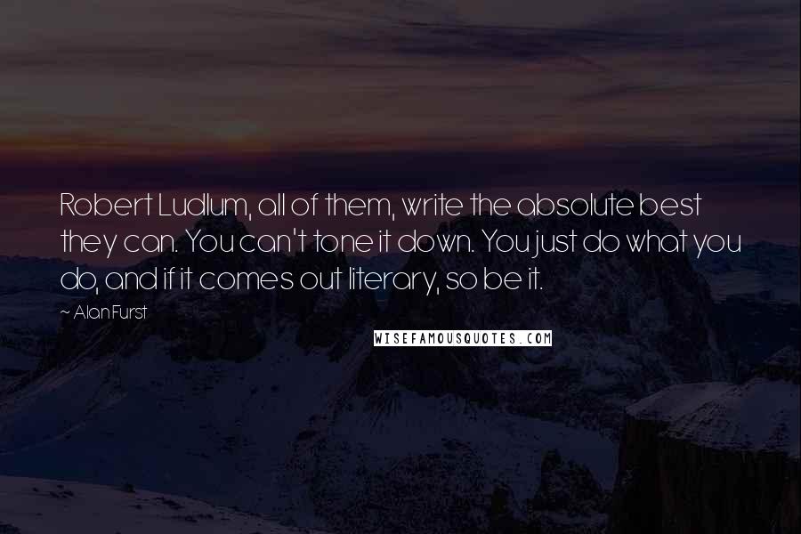 Alan Furst Quotes: Robert Ludlum, all of them, write the absolute best they can. You can't tone it down. You just do what you do, and if it comes out literary, so be it.