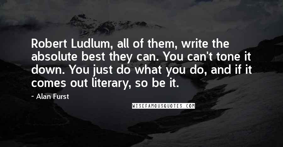 Alan Furst Quotes: Robert Ludlum, all of them, write the absolute best they can. You can't tone it down. You just do what you do, and if it comes out literary, so be it.
