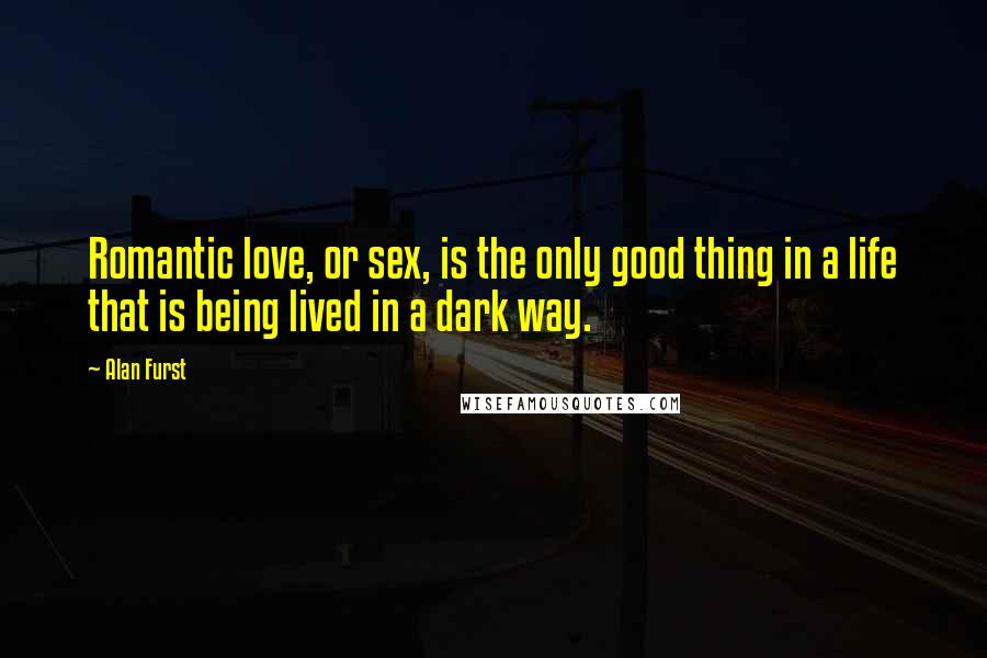 Alan Furst Quotes: Romantic love, or sex, is the only good thing in a life that is being lived in a dark way.