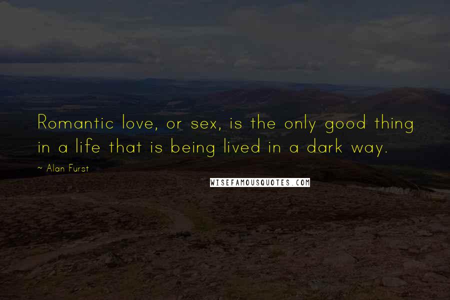 Alan Furst Quotes: Romantic love, or sex, is the only good thing in a life that is being lived in a dark way.