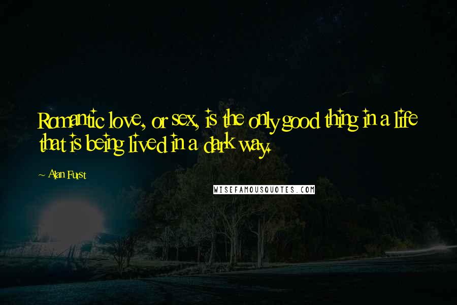 Alan Furst Quotes: Romantic love, or sex, is the only good thing in a life that is being lived in a dark way.