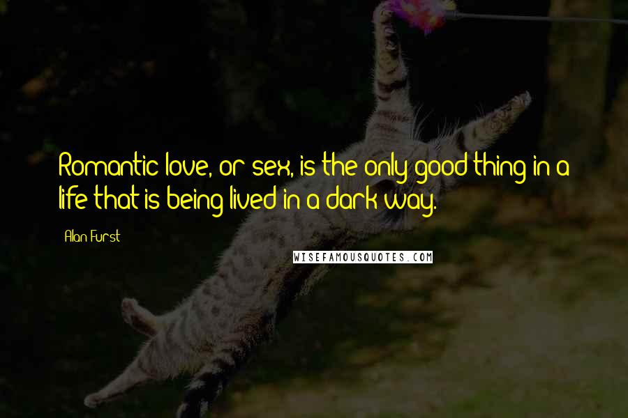 Alan Furst Quotes: Romantic love, or sex, is the only good thing in a life that is being lived in a dark way.