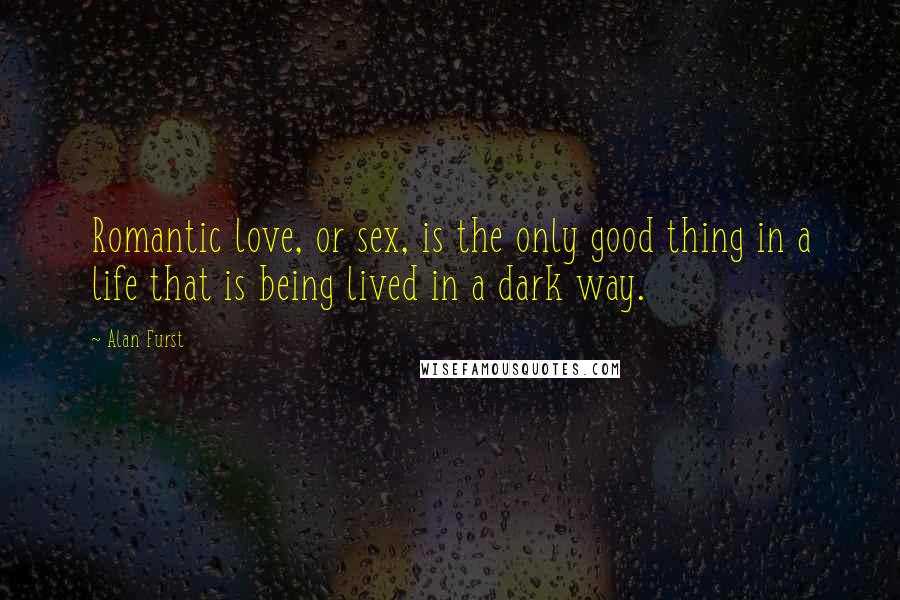 Alan Furst Quotes: Romantic love, or sex, is the only good thing in a life that is being lived in a dark way.