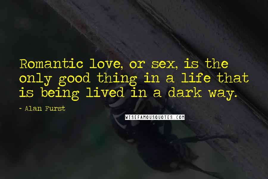 Alan Furst Quotes: Romantic love, or sex, is the only good thing in a life that is being lived in a dark way.