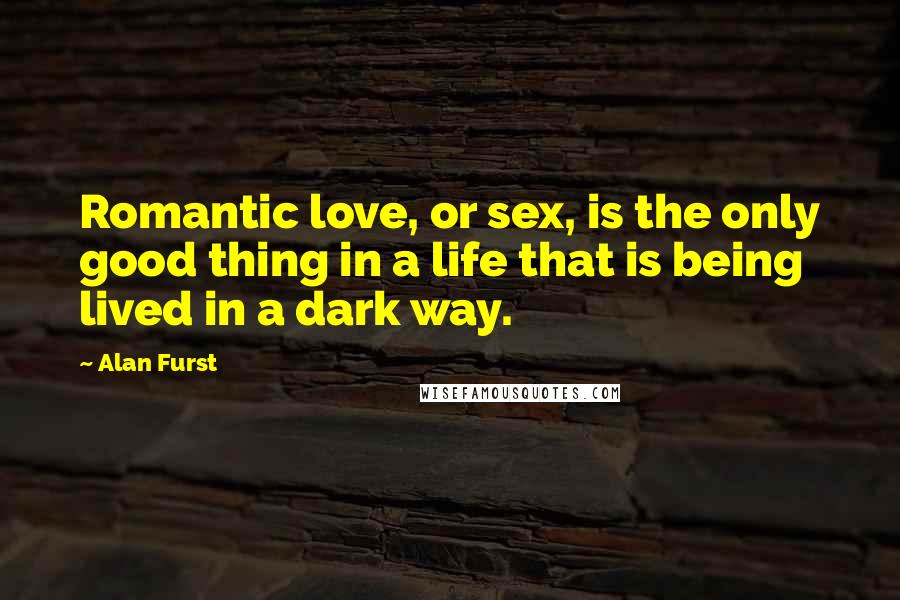 Alan Furst Quotes: Romantic love, or sex, is the only good thing in a life that is being lived in a dark way.