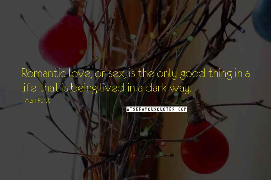 Alan Furst Quotes: Romantic love, or sex, is the only good thing in a life that is being lived in a dark way.