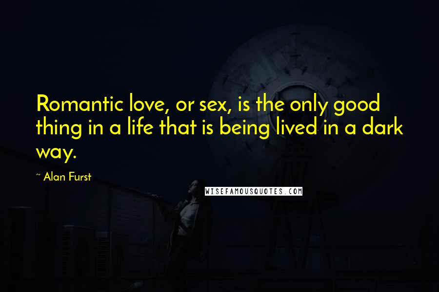 Alan Furst Quotes: Romantic love, or sex, is the only good thing in a life that is being lived in a dark way.