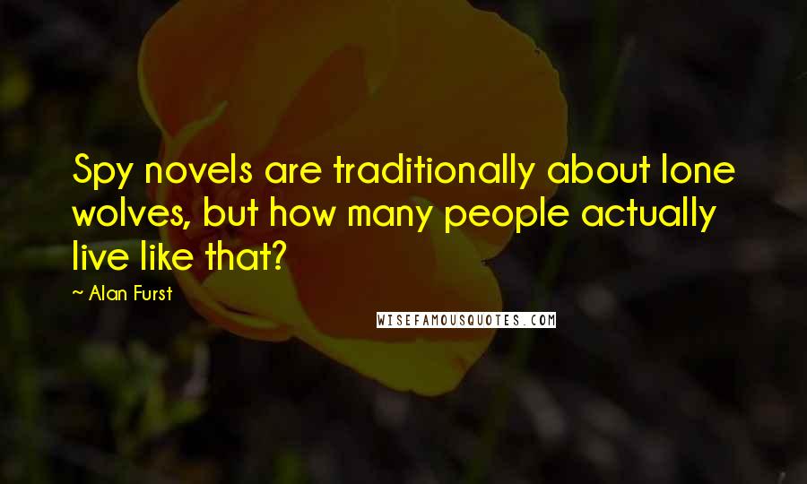 Alan Furst Quotes: Spy novels are traditionally about lone wolves, but how many people actually live like that?