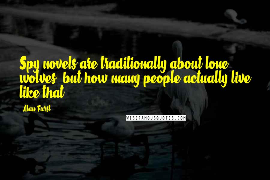 Alan Furst Quotes: Spy novels are traditionally about lone wolves, but how many people actually live like that?