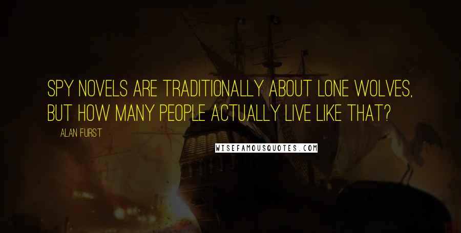 Alan Furst Quotes: Spy novels are traditionally about lone wolves, but how many people actually live like that?