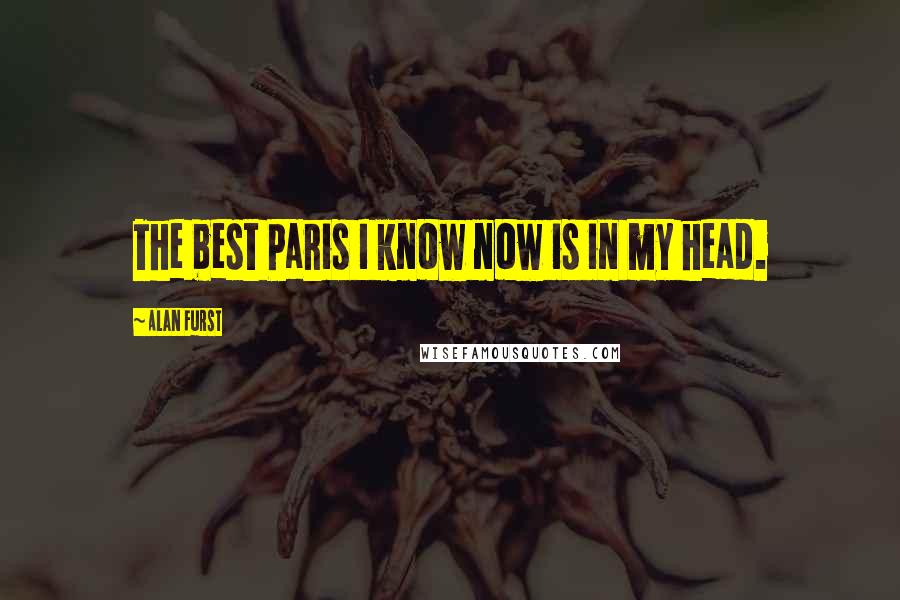 Alan Furst Quotes: The best Paris I know now is in my head.