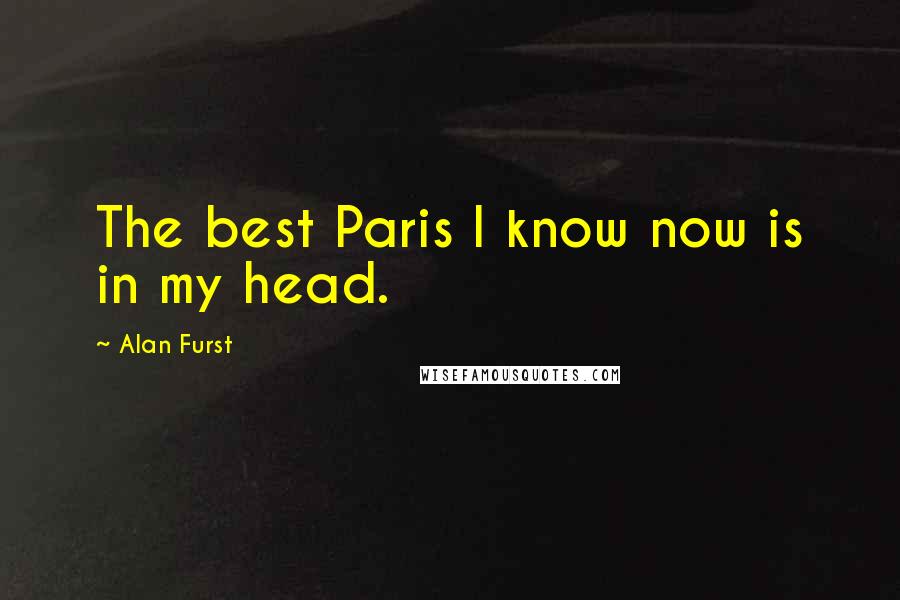 Alan Furst Quotes: The best Paris I know now is in my head.