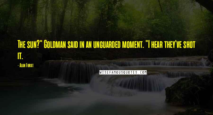 Alan Furst Quotes: The sun?" Goldman said in an unguarded moment. "I hear they've shot it.