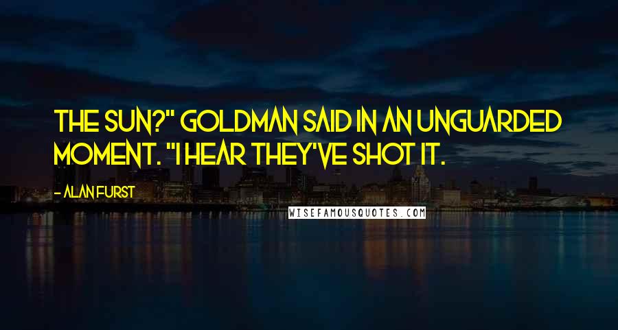 Alan Furst Quotes: The sun?" Goldman said in an unguarded moment. "I hear they've shot it.