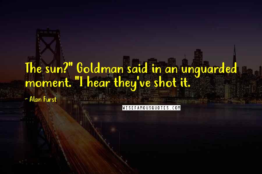 Alan Furst Quotes: The sun?" Goldman said in an unguarded moment. "I hear they've shot it.