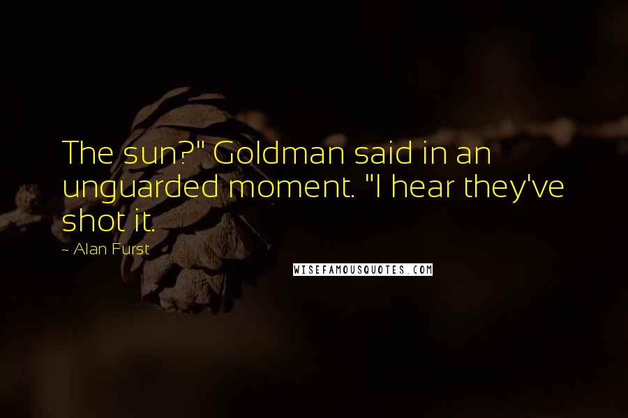 Alan Furst Quotes: The sun?" Goldman said in an unguarded moment. "I hear they've shot it.